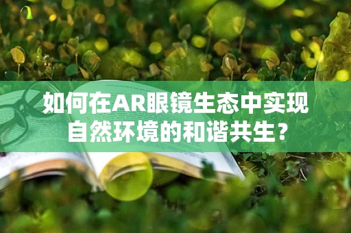 如何在AR眼镜生态中实现自然环境的和谐共生？