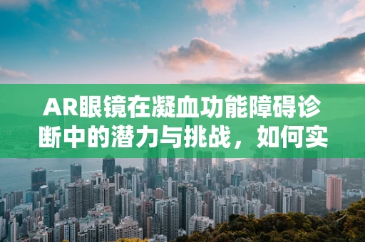 AR眼镜在凝血功能障碍诊断中的潜力与挑战，如何实现精准医疗的‘视界’？