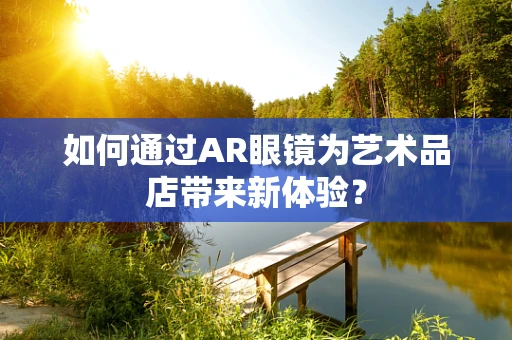 如何通过AR眼镜为艺术品店带来新体验？