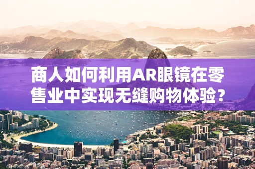 商人如何利用AR眼镜在零售业中实现无缝购物体验？