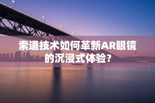 索道技术如何革新AR眼镜的沉浸式体验？