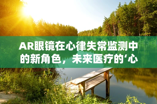 AR眼镜在心律失常监测中的新角色，未来医疗的‘心’视界？