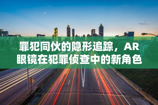 罪犯同伙的隐形追踪，AR眼镜在犯罪侦查中的新角色？