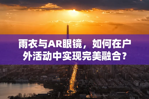 雨衣与AR眼镜，如何在户外活动中实现完美融合？