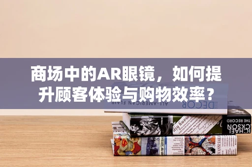 商场中的AR眼镜，如何提升顾客体验与购物效率？