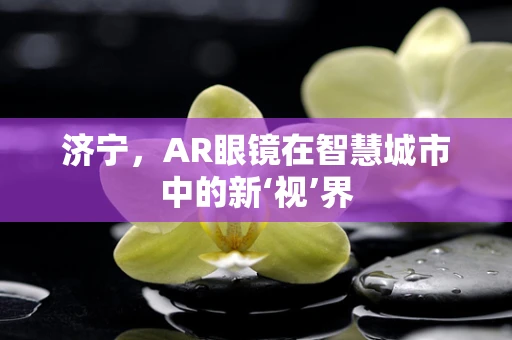 济宁，AR眼镜在智慧城市中的新‘视’界