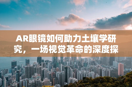 AR眼镜如何助力土壤学研究，一场视觉革命的深度探索？