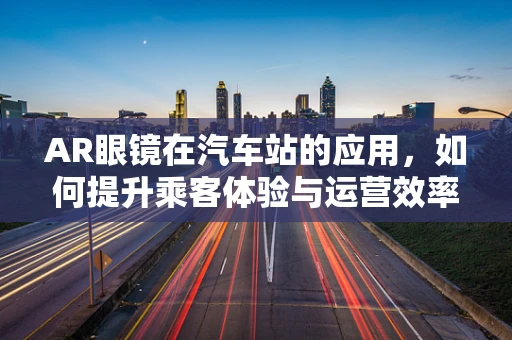 AR眼镜在汽车站的应用，如何提升乘客体验与运营效率？