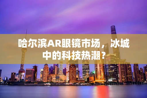 哈尔滨AR眼镜市场，冰城中的科技热潮？