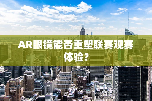 AR眼镜能否重塑联赛观赛体验？