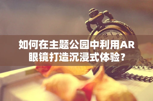 如何在主题公园中利用AR眼镜打造沉浸式体验？