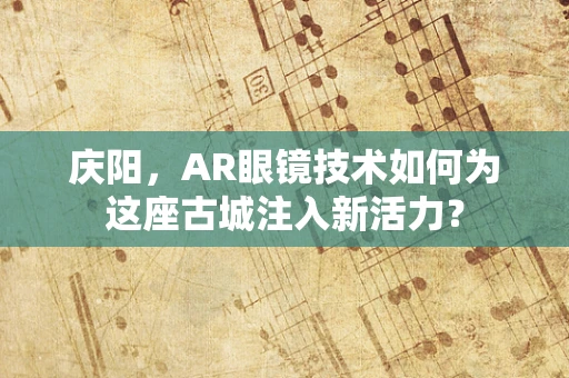 庆阳，AR眼镜技术如何为这座古城注入新活力？