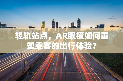 轻轨站点，AR眼镜如何重塑乘客的出行体验？