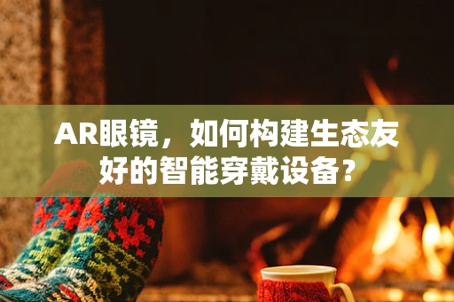 AR眼镜，如何构建生态友好的智能穿戴设备？