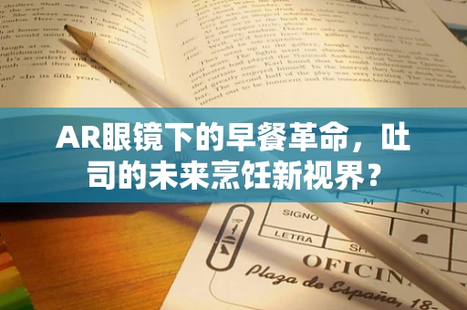 AR眼镜下的早餐革命，吐司的未来烹饪新视界？