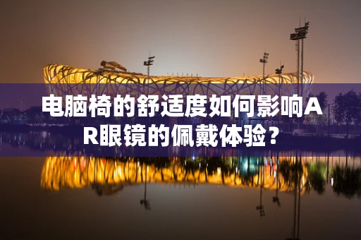电脑椅的舒适度如何影响AR眼镜的佩戴体验？