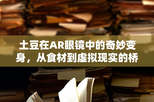 土豆在AR眼镜中的奇妙变身，从食材到虚拟现实的桥梁？