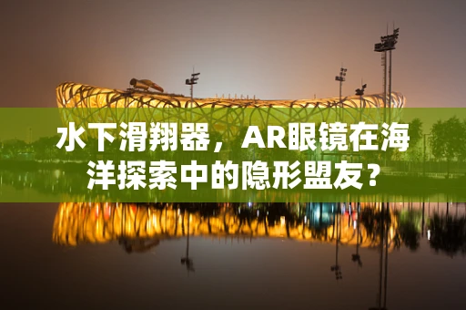 水下滑翔器，AR眼镜在海洋探索中的隐形盟友？