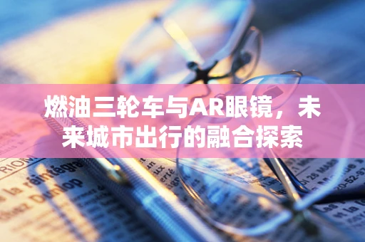燃油三轮车与AR眼镜，未来城市出行的融合探索