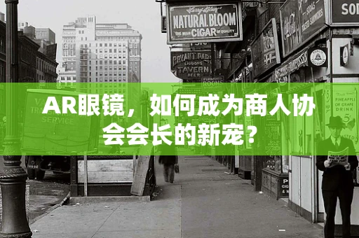 AR眼镜，如何成为商人协会会长的新宠？