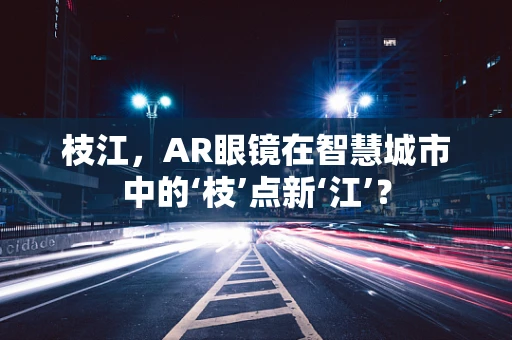 枝江，AR眼镜在智慧城市中的‘枝’点新‘江’？