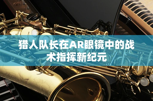 猎人队长在AR眼镜中的战术指挥新纪元