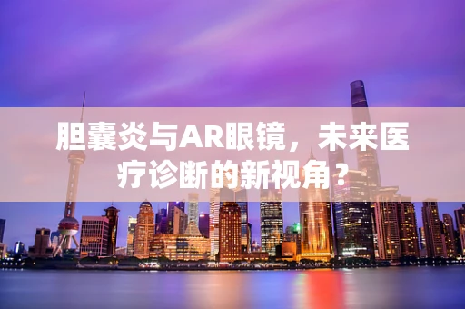 胆囊炎与AR眼镜，未来医疗诊断的新视角？