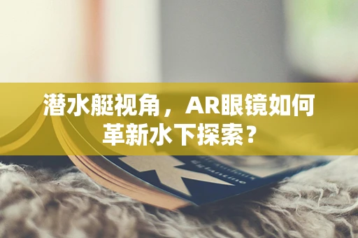 潜水艇视角，AR眼镜如何革新水下探索？