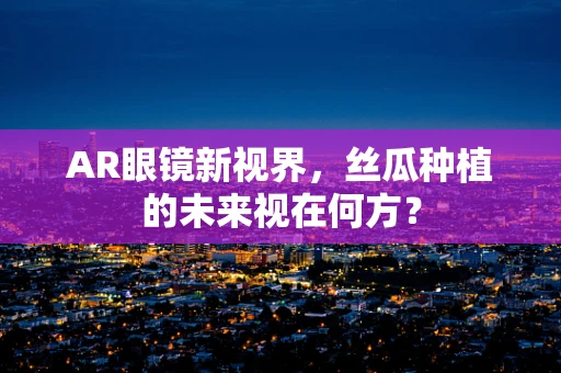 AR眼镜新视界，丝瓜种植的未来视在何方？
