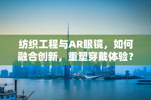 纺织工程与AR眼镜，如何融合创新，重塑穿戴体验？