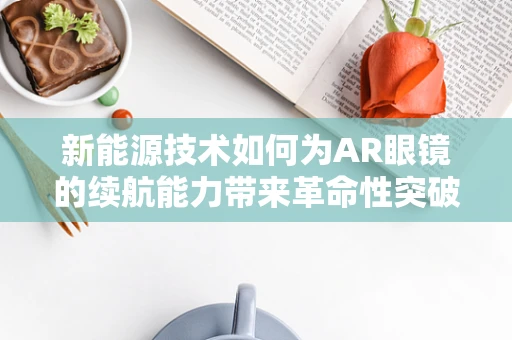 新能源技术如何为AR眼镜的续航能力带来革命性突破？