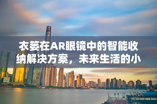衣篓在AR眼镜中的智能收纳解决方案，未来生活的小巧助手？