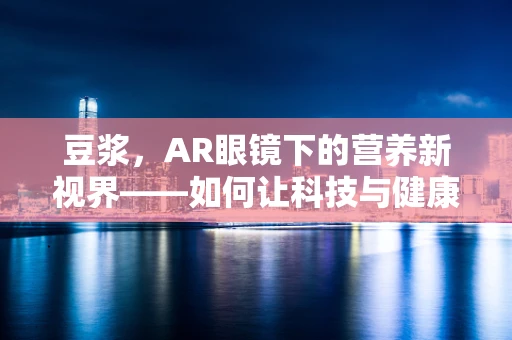 豆浆，AR眼镜下的营养新视界——如何让科技与健康完美融合？