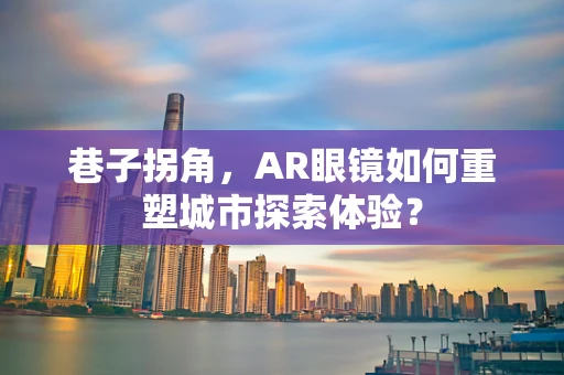 巷子拐角，AR眼镜如何重塑城市探索体验？
