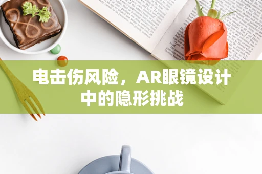 电击伤风险，AR眼镜设计中的隐形挑战