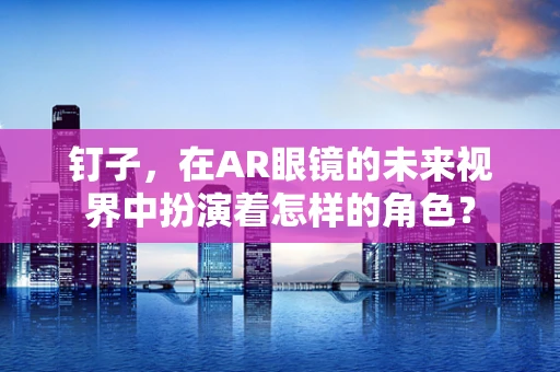 钉子，在AR眼镜的未来视界中扮演着怎样的角色？