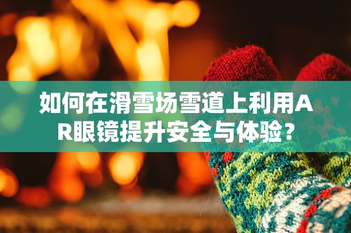 如何在滑雪场雪道上利用AR眼镜提升安全与体验？