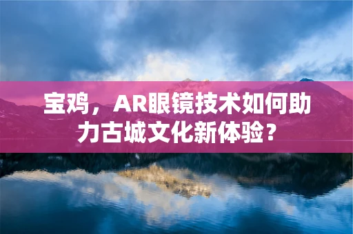 宝鸡，AR眼镜技术如何助力古城文化新体验？