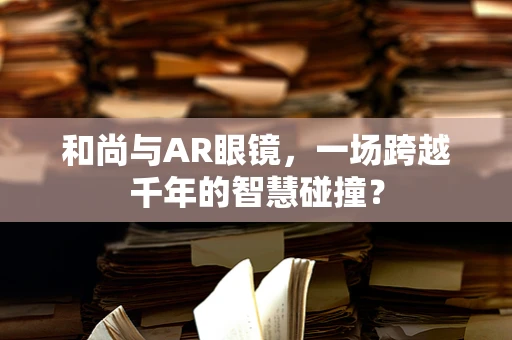 和尚与AR眼镜，一场跨越千年的智慧碰撞？
