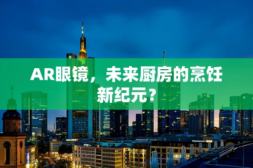 AR眼镜，未来厨房的烹饪新纪元？
