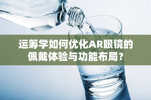 运筹学如何优化AR眼镜的佩戴体验与功能布局？