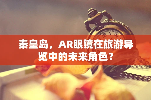 秦皇岛，AR眼镜在旅游导览中的未来角色？
