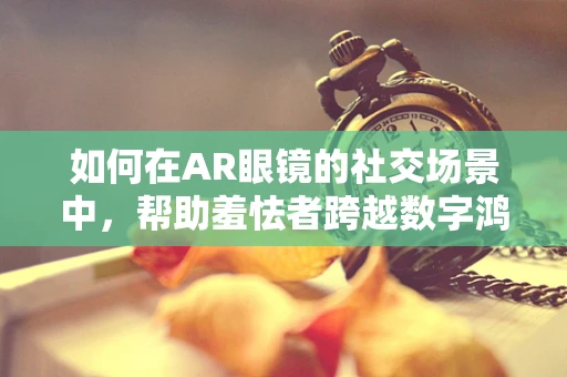 如何在AR眼镜的社交场景中，帮助羞怯者跨越数字鸿沟？