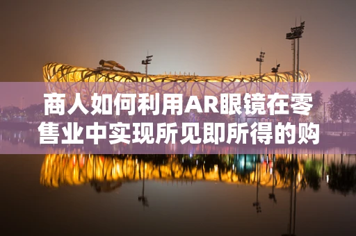 商人如何利用AR眼镜在零售业中实现所见即所得的购物体验？