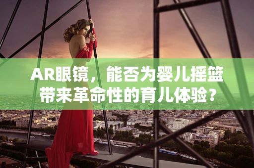 AR眼镜，能否为婴儿摇篮带来革命性的育儿体验？