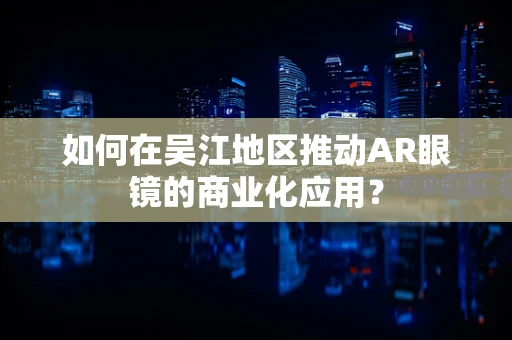 如何在吴江地区推动AR眼镜的商业化应用？