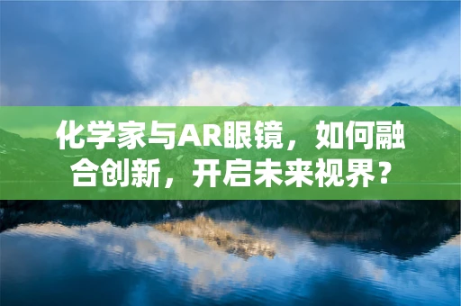 化学家与AR眼镜，如何融合创新，开启未来视界？