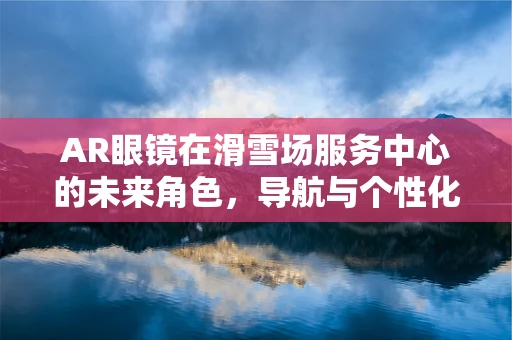 AR眼镜在滑雪场服务中心的未来角色，导航与个性化体验的融合