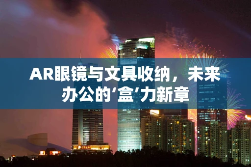 AR眼镜与文具收纳，未来办公的‘盒’力新章