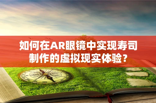 如何在AR眼镜中实现寿司制作的虚拟现实体验？